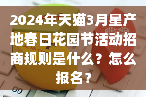 2024年天猫3月星产地春日花园节活动招商规则是什么？怎么报名？