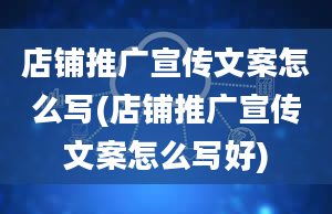 店铺推广宣传文案怎么写(店铺推广宣传文案怎么写好)