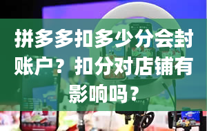 拼多多扣多少分会封账户？扣分对店铺有影响吗？