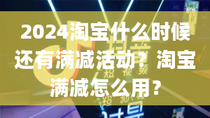 2024淘宝什么时候还有满减活动？淘宝满减怎么用？