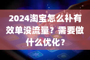 2024淘宝怎么补有效单没流量？需要做什么优化？