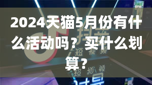 2024天猫5月份有什么活动吗？买什么划算？