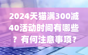 2024天猫满300减40活动时间有哪些？有何注意事项？