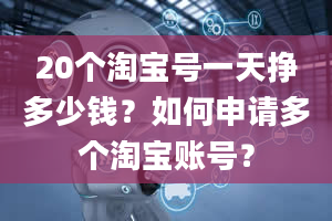 20个淘宝号一天挣多少钱？如何申请多个淘宝账号？