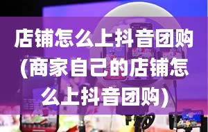 店铺怎么上抖音团购(商家自己的店铺怎么上抖音团购)