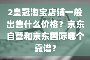 2皇冠淘宝店铺一般出售什么价格？京东自营和京东国际哪个靠谱？