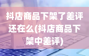 抖店商品下架了差评还在么(抖店商品下架中差评)