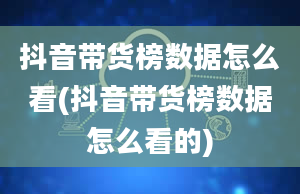 抖音带货榜数据怎么看(抖音带货榜数据怎么看的)