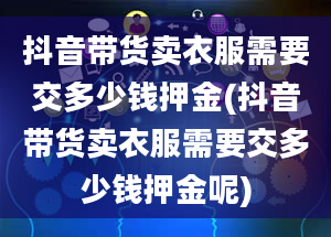 抖音带货卖衣服需要交多少钱押金(抖音带货卖衣服需要交多少钱押金呢)