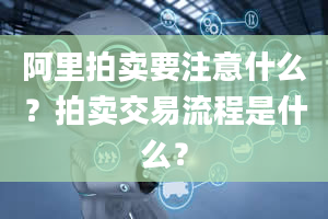 阿里拍卖要注意什么？拍卖交易流程是什么？