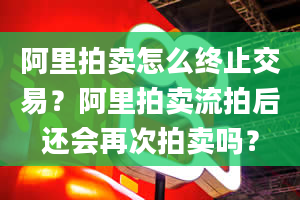 阿里拍卖怎么终止交易？阿里拍卖流拍后还会再次拍卖吗？