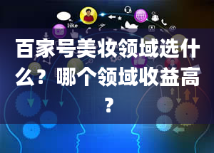 百家号美妆领域选什么？哪个领域收益高？