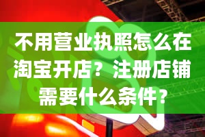 不用营业执照怎么在淘宝开店？注册店铺需要什么条件？