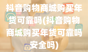 抖音购物商城购买年货可靠吗(抖音购物商城购买年货可靠吗安全吗)