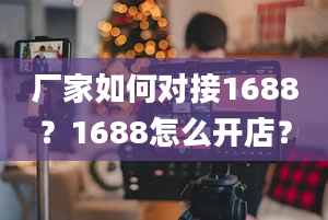 厂家如何对接1688？1688怎么开店？