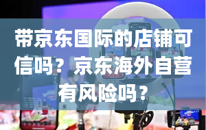 带京东国际的店铺可信吗？京东海外自营有风险吗？