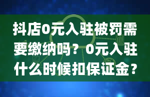 抖店0元入驻被罚需要缴纳吗？0元入驻什么时候扣保证金？