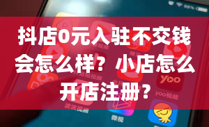 抖店0元入驻不交钱会怎么样？小店怎么开店注册？