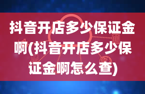 抖音开店多少保证金啊(抖音开店多少保证金啊怎么查)