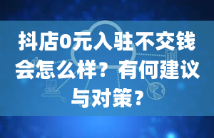 抖店0元入驻不交钱会怎么样？有何建议与对策？