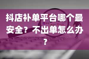 抖店补单平台哪个最安全？不出单怎么办？