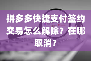 拼多多快捷支付签约交易怎么解除？在哪取消？