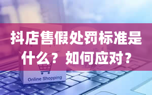 抖店售假处罚标准是什么？如何应对？