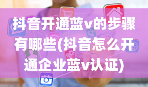 抖音开通蓝v的步骤有哪些(抖音怎么开通企业蓝v认证)