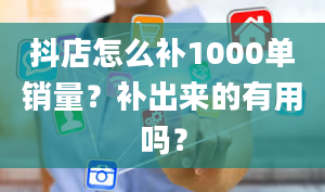 抖店怎么补1000单销量？补出来的有用吗？