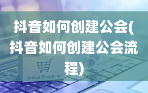 抖音如何创建公会(抖音如何创建公会流程)