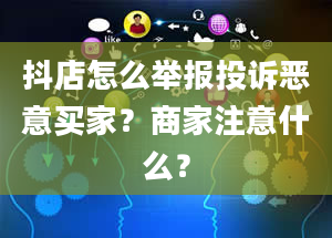 抖店怎么举报投诉恶意买家？商家注意什么？