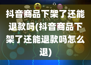 抖音商品下架了还能退款吗(抖音商品下架了还能退款吗怎么退)