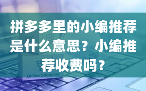 拼多多里的小编推荐是什么意思？小编推荐收费吗？