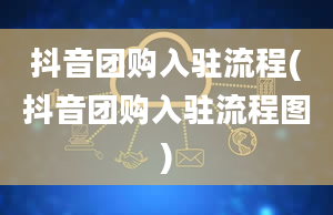 抖音团购入驻流程(抖音团购入驻流程图)