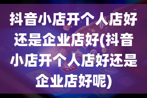 抖音小店开个人店好还是企业店好(抖音小店开个人店好还是企业店好呢)