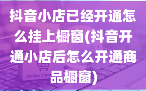 抖音小店已经开通怎么挂上橱窗(抖音开通小店后怎么开通商品橱窗)