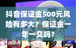 抖音保证金500元风险有多大？保证金一年一交吗？