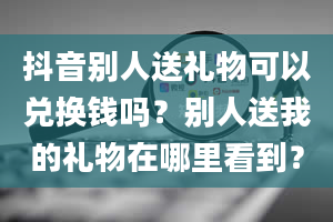 抖音别人送礼物可以兑换钱吗？别人送我的礼物在哪里看到？