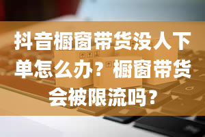 抖音橱窗带货没人下单怎么办？橱窗带货会被限流吗？