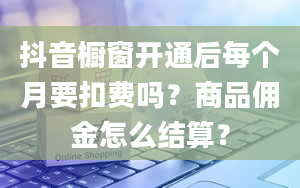 抖音橱窗开通后每个月要扣费吗？商品佣金怎么结算？