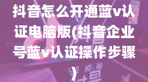 抖音怎么开通蓝v认证电脑版(抖音企业号蓝v认证操作步骤)