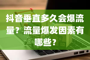 抖音垂直多久会爆流量？流量爆发因素有哪些？