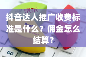 抖音达人推广收费标准是什么？佣金怎么结算？