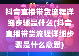 抖音直播带货流程详细步骤是什么(抖音直播带货流程详细步骤是什么意思)