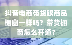 抖音电商带货跟商品橱窗一样吗？带货橱窗怎么开通？