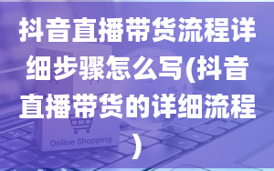 抖音直播带货流程详细步骤怎么写(抖音直播带货的详细流程)