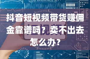 抖音短视频带货赚佣金靠谱吗？卖不出去怎么办？