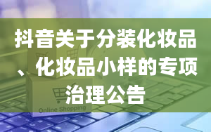 抖音关于分装化妆品、化妆品小样的专项治理公告