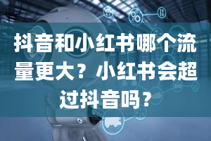 抖音和小红书哪个流量更大？小红书会超过抖音吗？