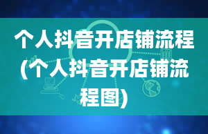 个人抖音开店铺流程(个人抖音开店铺流程图)